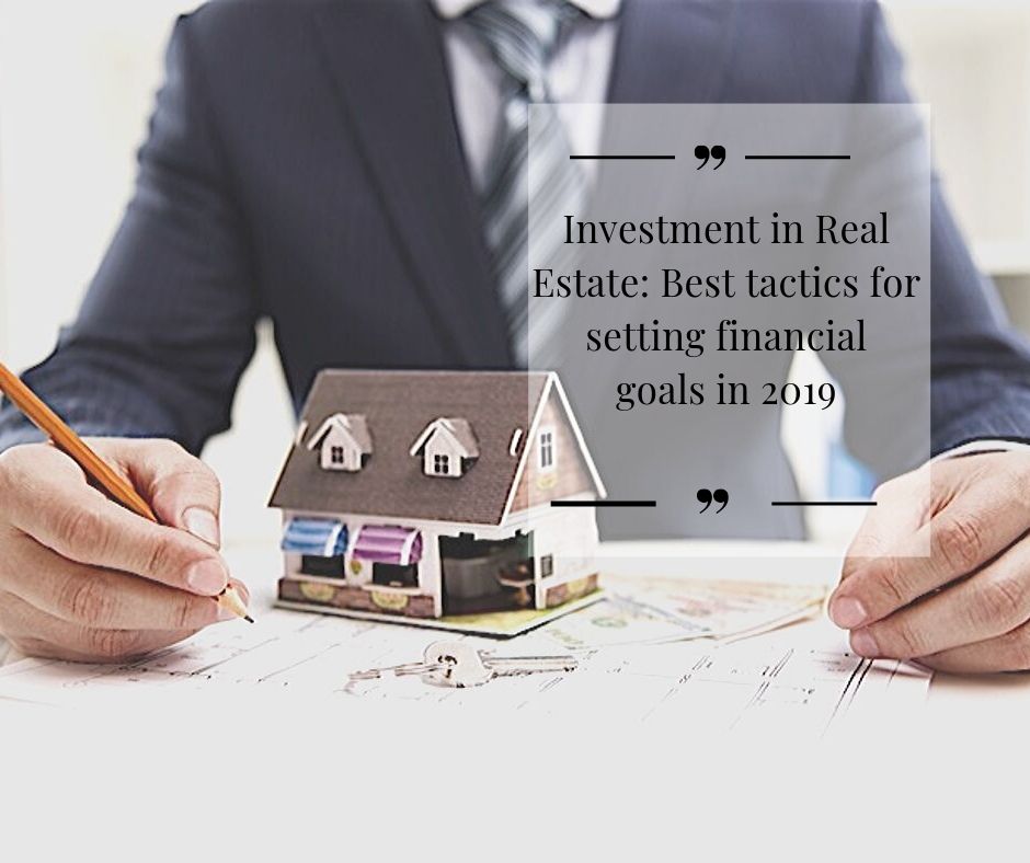 Investment in Real Estate: Best tactics for setting financial goals in 2019