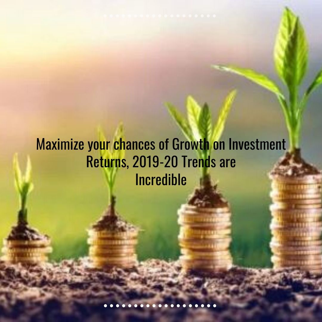 Maximize your chances of growth on investment returns 2019 20 trends are Incredible