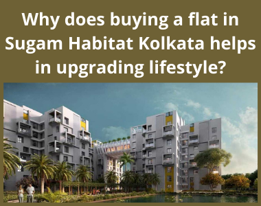 Why does buying a flat in Sugam Habitat Kolkata helps in upgrading lifestyle?