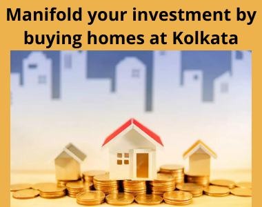 Manifold your investment by buying homes at Kolkata