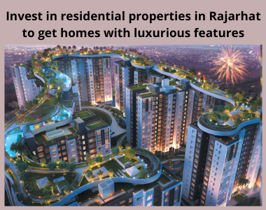 Invest in residential properties in Rajarhat to get homes with luxurious features
